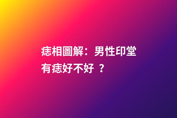 痣相圖解：男性印堂有痣好不好？